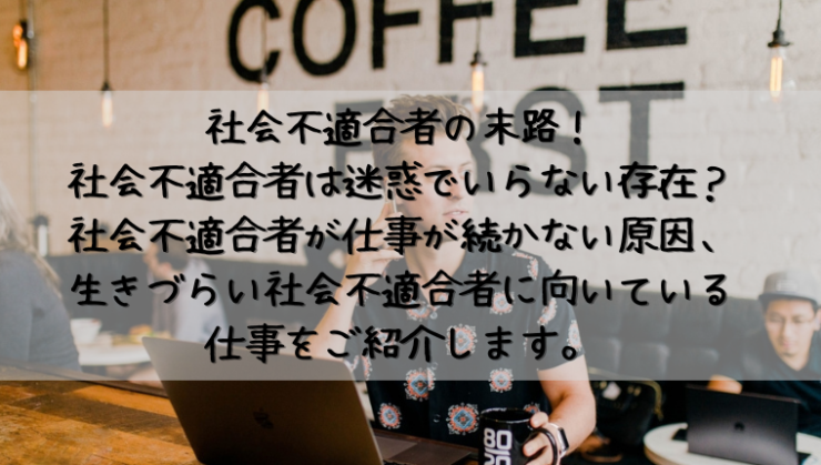 社会不適合者の末路 社会不適合者は迷惑でいらない存在 社会不適合者が仕事が続かない原因 生きづらい社会不適合者に向いている仕事をご紹介します Kay S Book